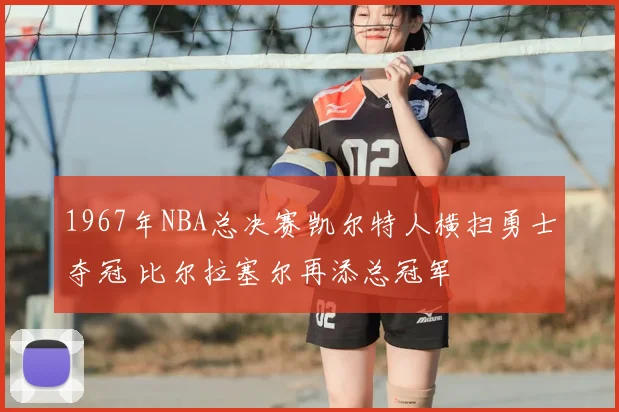 1967年NBA总决赛凯尔特人横扫勇士夺冠 比尔拉塞尔再添总冠军