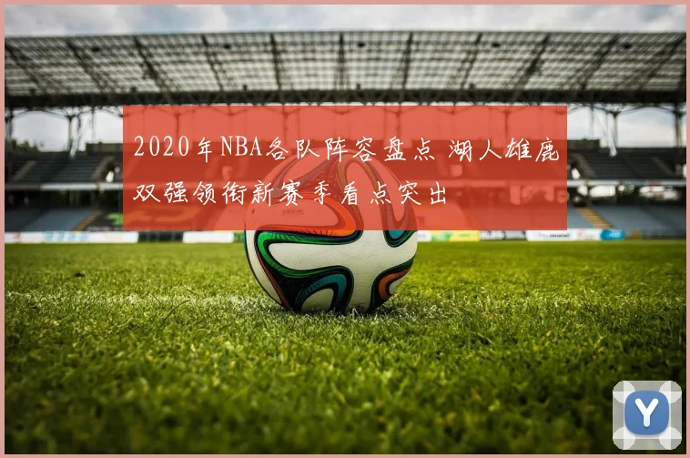 2020年NBA各队阵容盘点 湖人雄鹿双强领衔新赛季看点突出