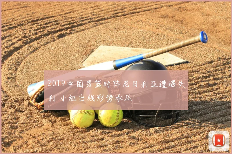 2019中国男篮对阵尼日利亚遭遇失利 小组出线形势承压