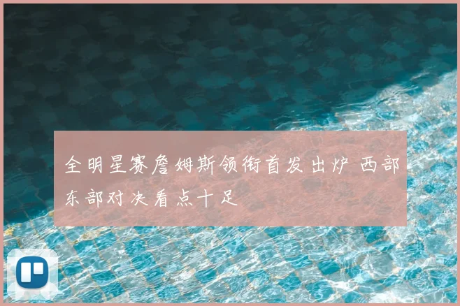 全明星赛詹姆斯领衔首发出炉 西部东部对决看点十足
