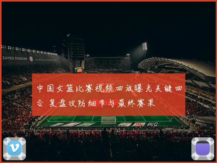 中国女篮比赛视频回放曝光关键回合 复盘攻防细节与最终赛果