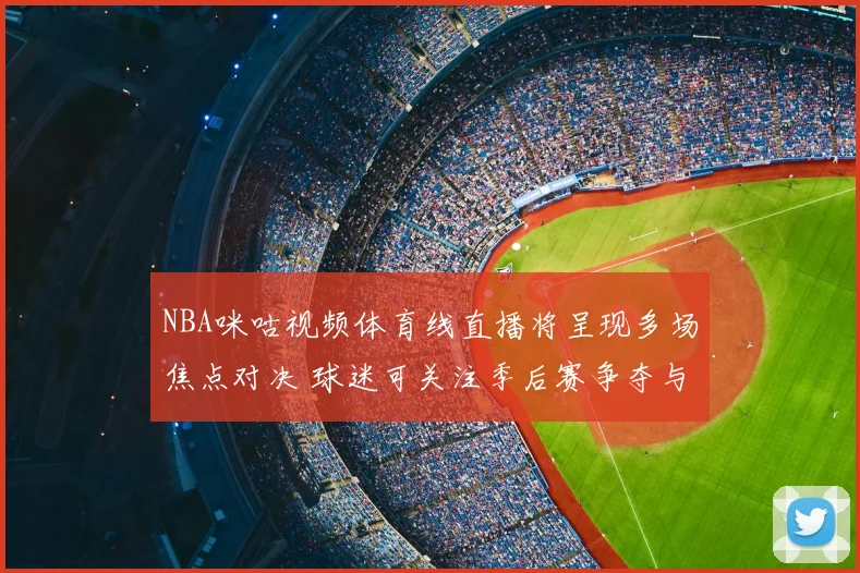 NBA咪咕视频体育线直播将呈现多场焦点对决 球迷可关注季后赛争夺与球星表现