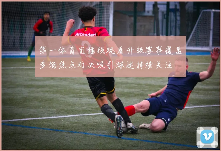 第一体育直播线观看升级赛事覆盖多场焦点对决吸引球迷持续关注