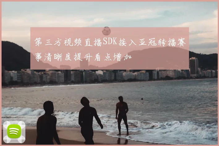 第三方视频直播SDK接入亚冠转播赛事清晰度提升看点增加