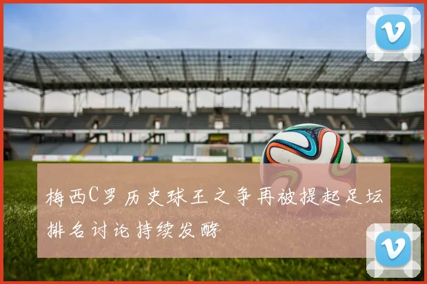 梅西C罗历史球王之争再被提起足坛排名讨论持续发酵