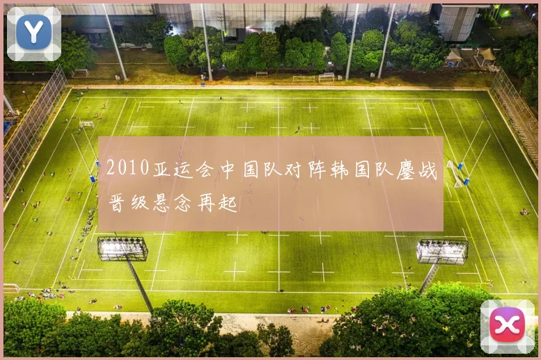 2010亚运会中国队对阵韩国队鏖战晋级悬念再起