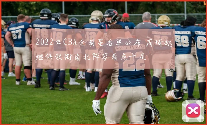 2022年CBA全明星名单公布 周琦赵继伟领衔南北阵容看点十足