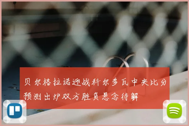 贝尔格拉诺迎战科尔多瓦中央比分预测出炉双方胜负悬念待解