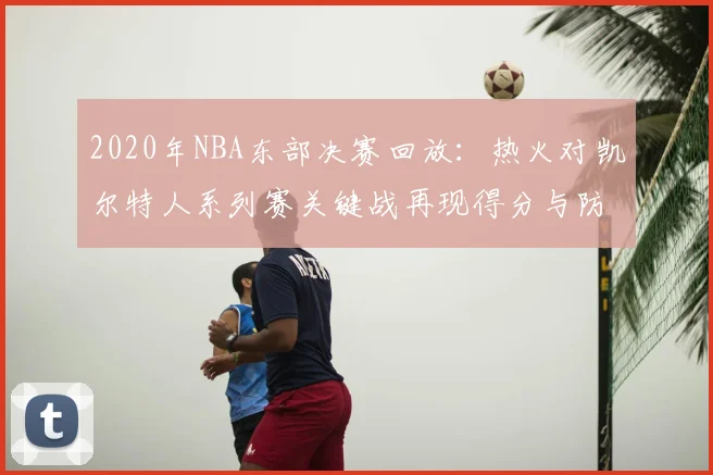 2020年NBA东部决赛回放：热火对凯尔特人系列赛关键战再现得分与防守对决