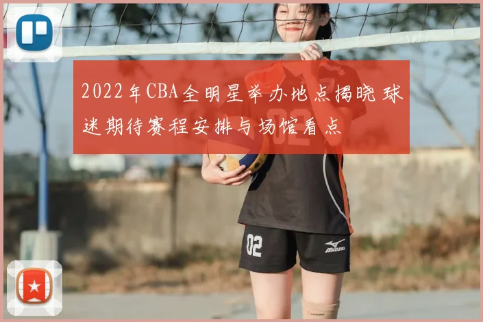 2022年CBA全明星举办地点揭晓 球迷期待赛程安排与场馆看点