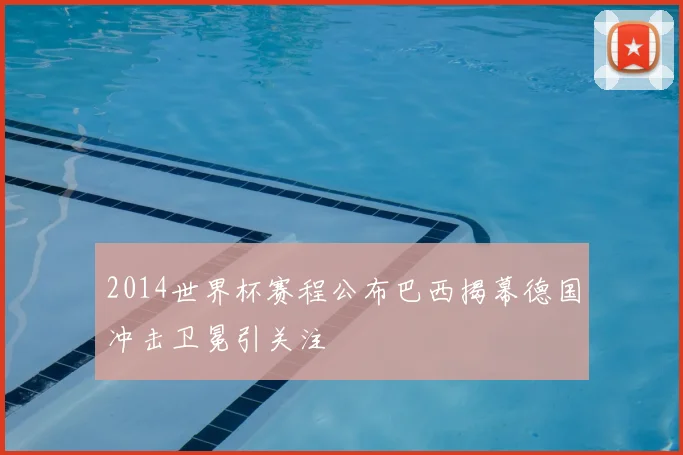 2014世界杯赛程公布巴西揭幕德国冲击卫冕引关注