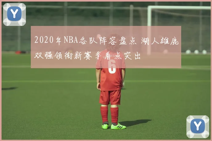 2020年NBA各队阵容盘点 湖人雄鹿双强领衔新赛季看点突出