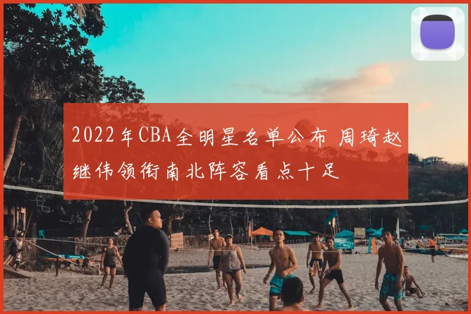 2022年CBA全明星名单公布 周琦赵继伟领衔南北阵容看点十足
