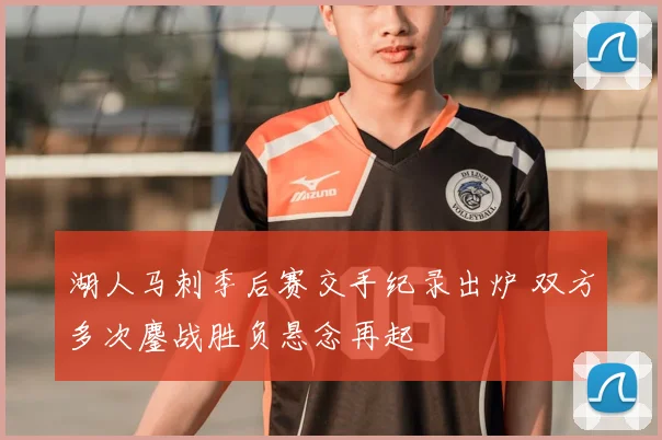 湖人马刺季后赛交手纪录出炉 双方多次鏖战胜负悬念再起