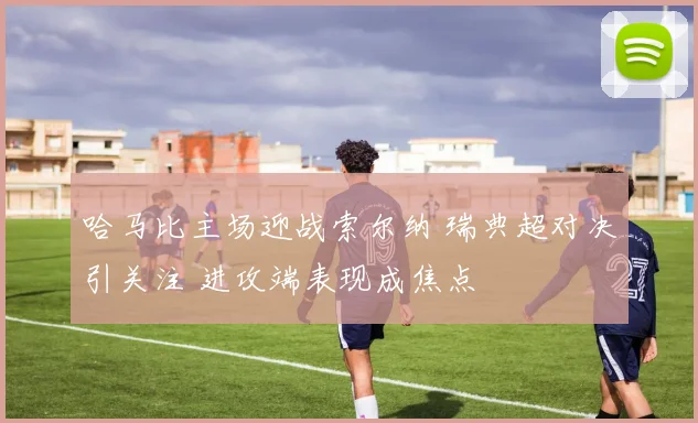 哈马比主场迎战索尔纳 瑞典超对决引关注 进攻端表现成焦点