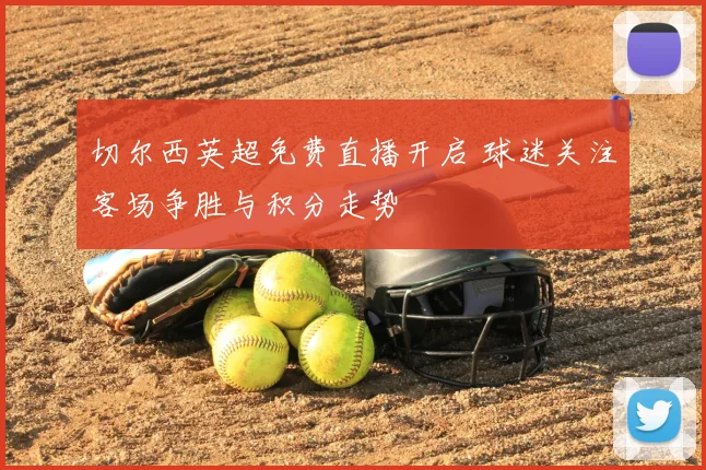 切尔西英超免费直播开启 球迷关注客场争胜与积分走势