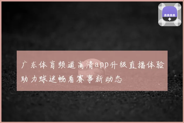 广东体育频道高清app升级直播体验助力球迷畅看赛事新动态