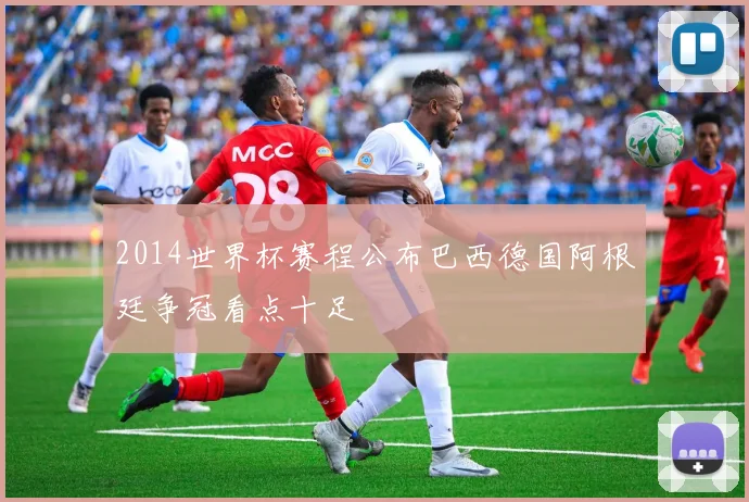 2014世界杯赛程公布巴西德国阿根廷争冠看点十足