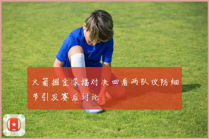 火箭掘金录播对决回看两队攻防细节引发赛后讨论