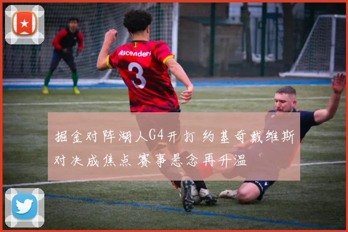 掘金对阵湖人G4开打 约基奇戴维斯对决成焦点 赛事悬念再升温
