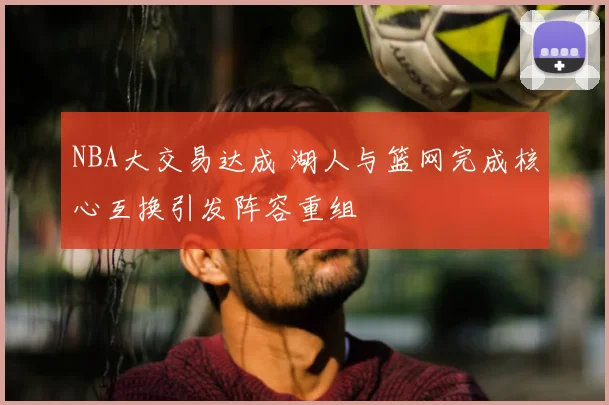 NBA大交易达成 湖人与篮网完成核心互换引发阵容重组