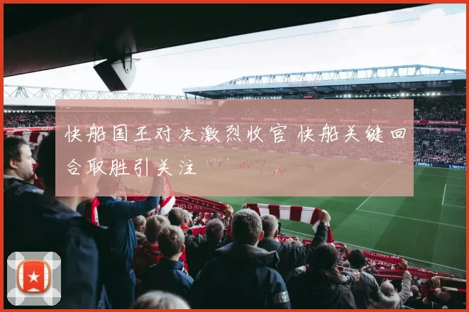 快船国王对决激烈收官 快船关键回合取胜引关注