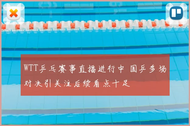 WTT乒乓赛事直播进行中 国乒多场对决引关注后续看点十足