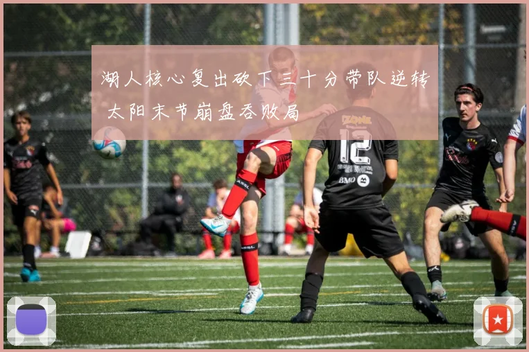 湖人核心复出砍下三十分带队逆转 太阳末节崩盘吞败局