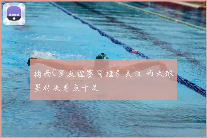 梅西C罗友谊赛同框引关注 两大球星对决看点十足