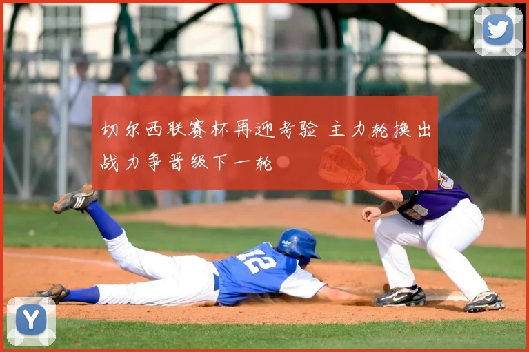 切尔西联赛杯再迎考验 主力轮换出战力争晋级下一轮