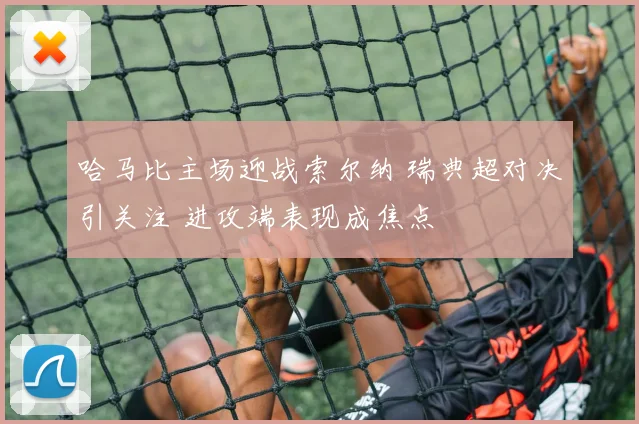 哈马比主场迎战索尔纳 瑞典超对决引关注 进攻端表现成焦点