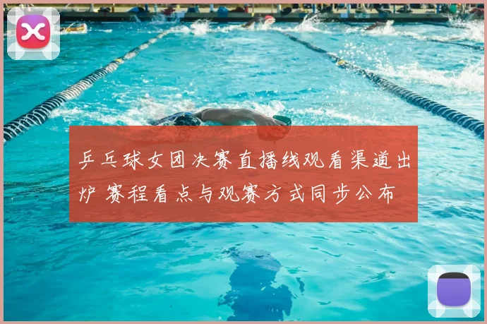 乒乓球女团决赛直播线观看渠道出炉 赛程看点与观赛方式同步公布