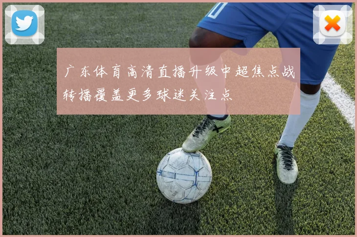 广东体育高清直播升级中超焦点战转播覆盖更多球迷关注点