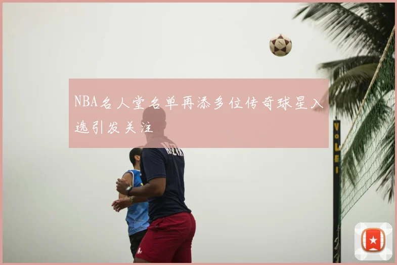 NBA名人堂名单再添多位传奇球星入选引发关注