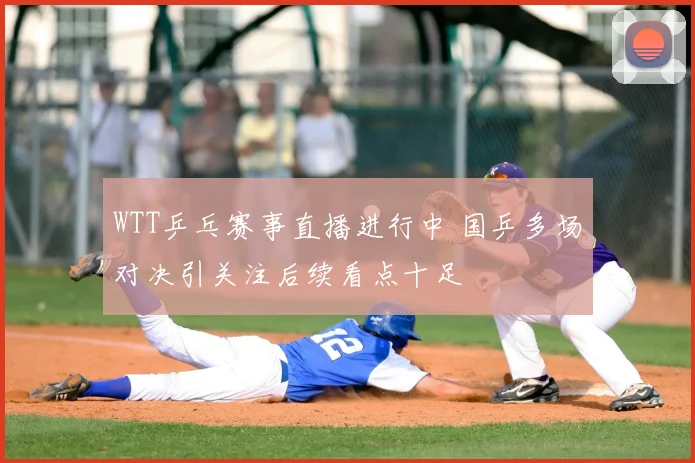 WTT乒乓赛事直播进行中 国乒多场对决引关注后续看点十足