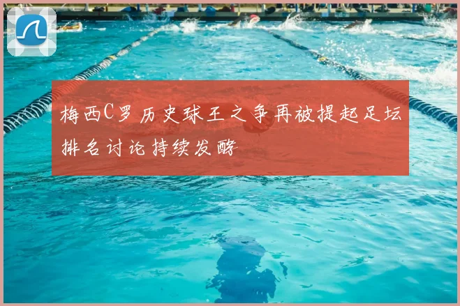 梅西C罗历史球王之争再被提起足坛排名讨论持续发酵