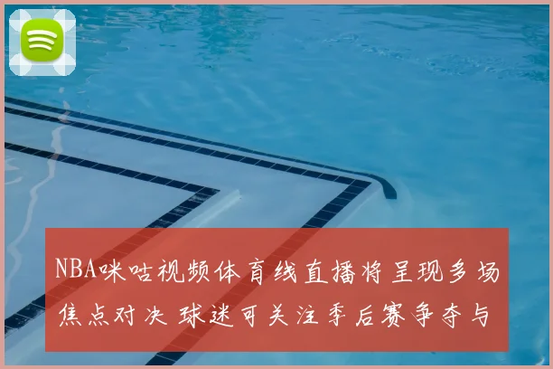 NBA咪咕视频体育线直播将呈现多场焦点对决 球迷可关注季后赛争夺与球星表现