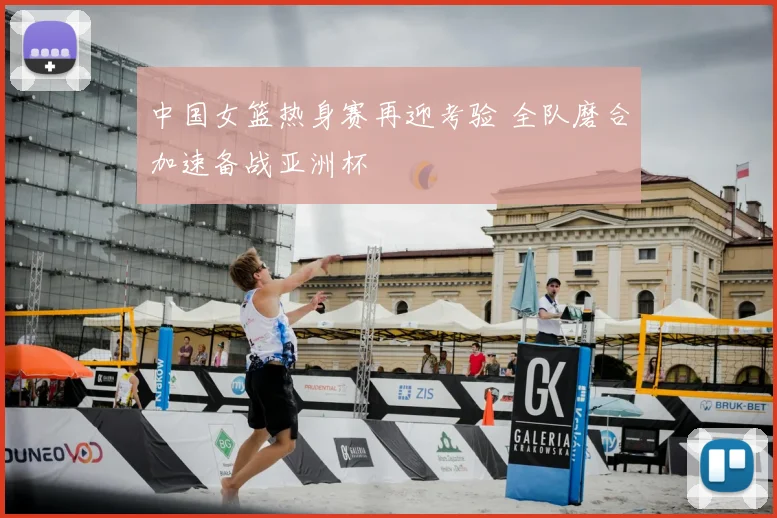 中国女篮热身赛再迎考验 全队磨合加速备战亚洲杯