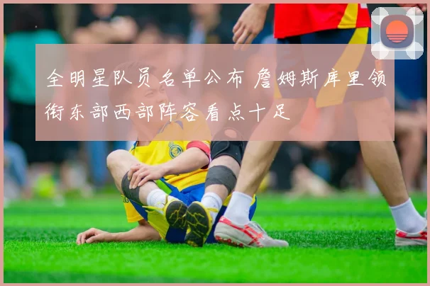 全明星队员名单公布 詹姆斯库里领衔东部西部阵容看点十足