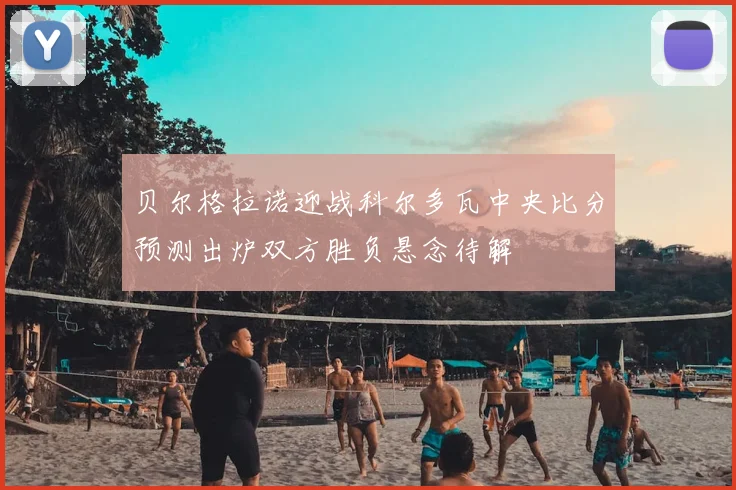 贝尔格拉诺迎战科尔多瓦中央比分预测出炉双方胜负悬念待解