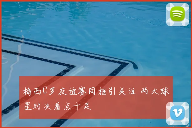 梅西C罗友谊赛同框引关注 两大球星对决看点十足